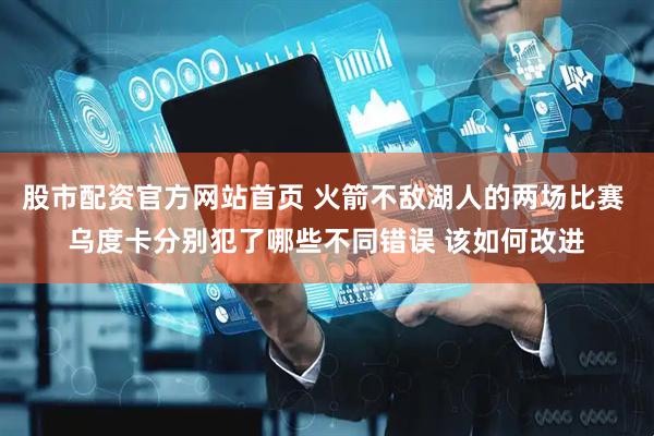 股市配资官方网站首页 火箭不敌湖人的两场比赛 乌度卡分别犯了哪些不同错误 该如何改进