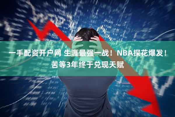 一手配资开户网 生涯最强一战！NBA探花爆发！苦等3年终于兑现天赋