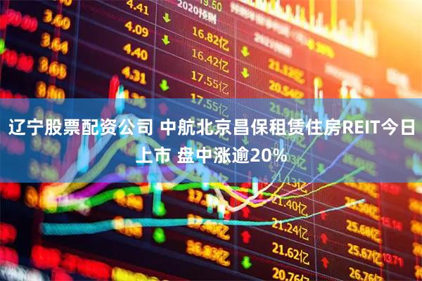 辽宁股票配资公司 中航北京昌保租赁住房REIT今日上市 盘中涨逾20%