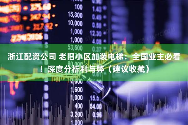 浙江配资公司 老旧小区加装电梯：全国业主必看！深度分析利与弊（建议收藏）