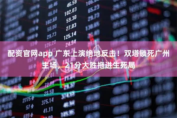 配资官网app 广东上演绝地反击！双塔锁死广州主场，21分大胜拖进生死局