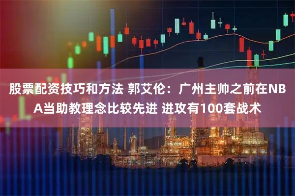 股票配资技巧和方法 郭艾伦：广州主帅之前在NBA当助教理念比较先进 进攻有100套战术