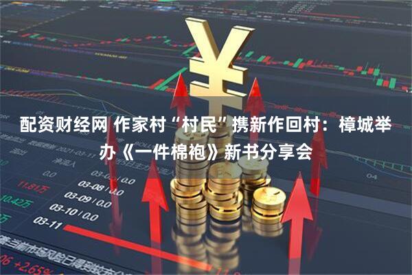 配资财经网 作家村“村民”携新作回村：樟城举办《一件棉袍》新书分享会