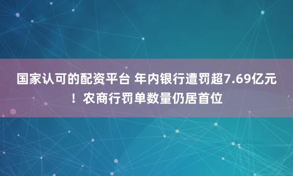 国家认可的配资平台 年内银行遭罚超7.69亿元！农商行罚单数量仍居首位