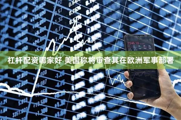 杠杆配资哪家好 美国称将审查其在欧洲军事部署