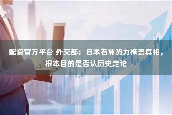 配资官方平台 外交部：日本右翼势力掩盖真相，根本目的是否认历史定论