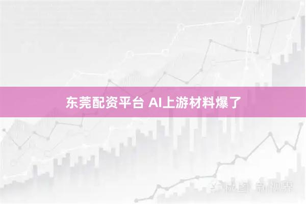 东莞配资平台 AI上游材料爆了