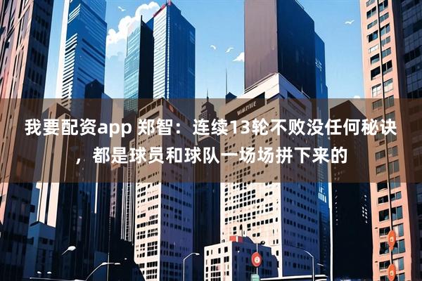 我要配资app 郑智：连续13轮不败没任何秘诀，都是球员和球队一场场拼下来的
