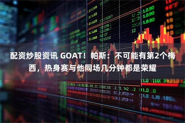 配资炒股资讯 GOAT！帕斯：不可能有第2个梅西，热身赛与他同场几分钟都是荣耀