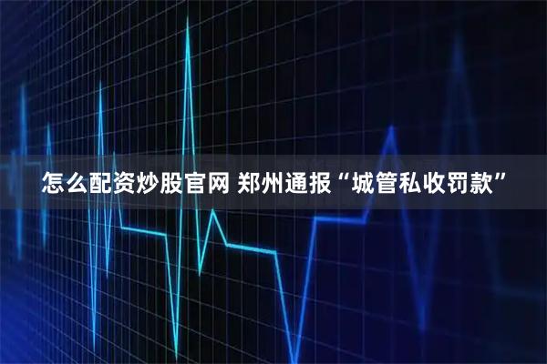 怎么配资炒股官网 郑州通报“城管私收罚款”
