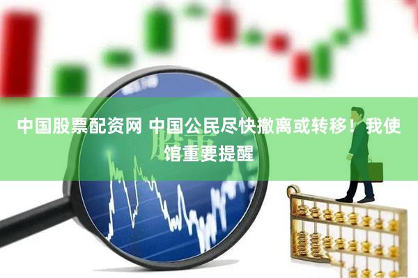 中国股票配资网 中国公民尽快撤离或转移！我使馆重要提醒