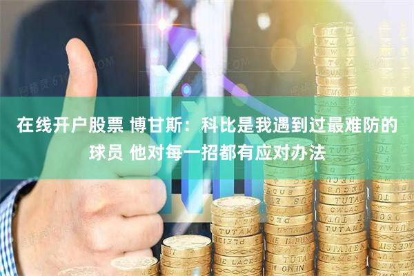 在线开户股票 博甘斯：科比是我遇到过最难防的球员 他对每一招都有应对办法