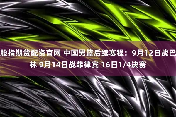 股指期货配资官网 中国男篮后续赛程：9月12日战巴林 9月14日战菲律宾 16日1/4决赛
