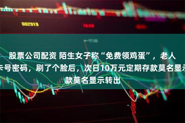 股票公司配资 陌生女子称“免费领鸡蛋”，老人没给卡号密码，刷了个脸后，次日10万元定期存款莫名显示转出