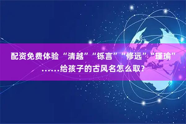 配资免费体验 “清越”“铄言”“修远”“瑾瑜”……给孩子的古风名怎么取？