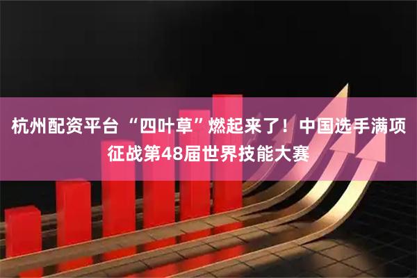 杭州配资平台 “四叶草”燃起来了！中国选手满项征战第48届世界技能大赛