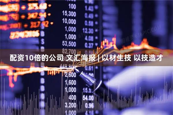 配资10倍的公司 文汇海报 | 以材生技 以技造才